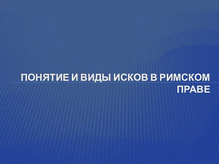 ПОНЯТИЕ И ВИДЫ ИСКОВ В РИМСКОМ ПРАВЕ