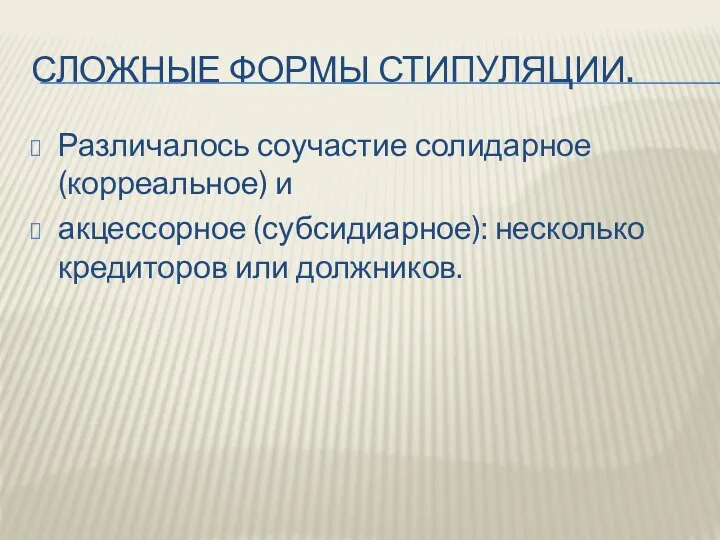 СЛОЖНЫЕ ФОРМЫ СТИПУЛЯЦИИ. Различалось соучастие солидарное (корреальное) и акцессорное (субсидиарное): несколько кредиторов или должников.