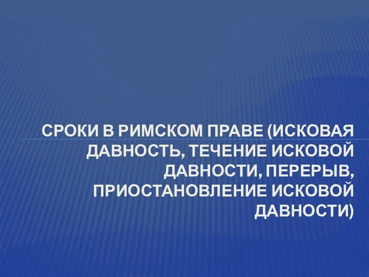 СРОКИ В РИМСКОМ ПРАВЕ (ИСКОВАЯ ДАВНОСТЬ, ТЕЧЕНИЕ ИСКОВОЙ ДАВНОСТИ, ПЕРЕРЫВ, ПРИОСТАНОВЛЕНИЕ ИСКОВОЙ ДАВНОСТИ)