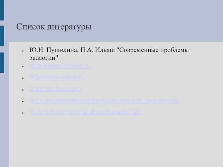 Список литературы Ю.Н. Пушилина, П.А. Ильяш "Современные проблемы экологии" http://www.novate.ru http://time-innov.ru http://techvesti.ru http://ru.wikipedia.org/wiki/солнечная_энергетика http://trendymen.ru/blogs/friendly/726