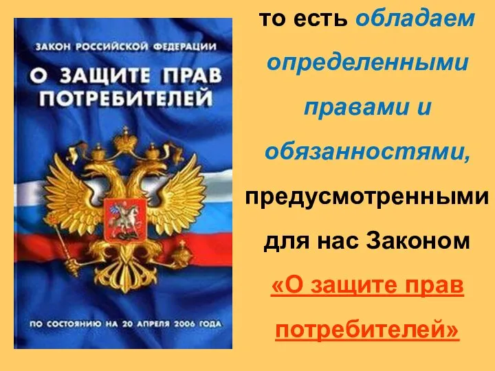 то есть обладаем определенными правами и обязанностями, предусмотренными для нас Законом «О защите прав потребителей»