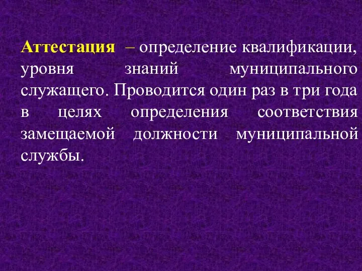 Аттестация – определение квалификации, уровня знаний муниципального служащего. Проводится один раз