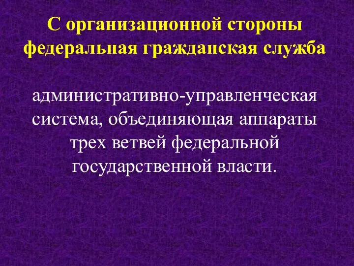 С организационной стороны федеральная гражданская служба административно-управленческая система, объединяющая аппараты трех ветвей федеральной государственной власти.