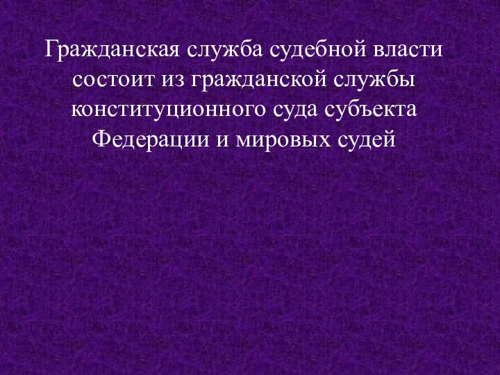 Гражданская служба судебной власти состоит из гражданской службы конституционного суда субъекта Федерации и мировых судей