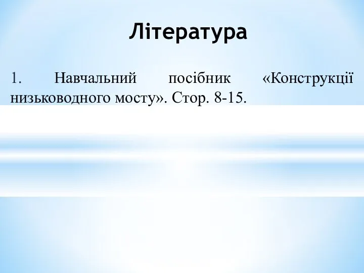 1. Навчальний посібник «Конструкції низьководного мосту». Стор. 8-15. Література