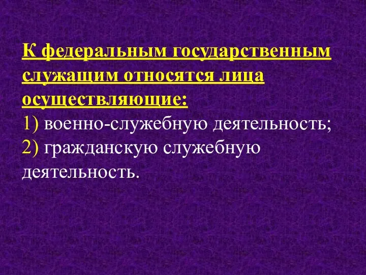 К федеральным государственным служащим относятся лица осуществляющие: 1) военно-служебную деятельность; 2) гражданскую служебную деятельность.