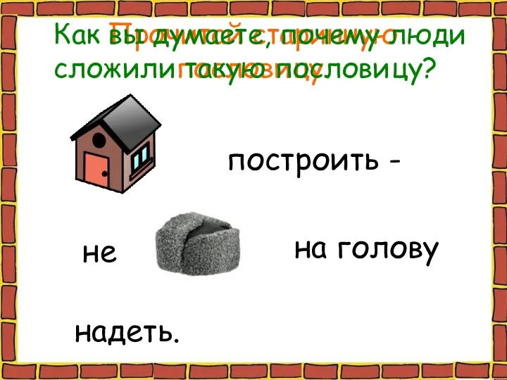 Прочитай старинную пословицу. построить - не на голову надеть. Как вы