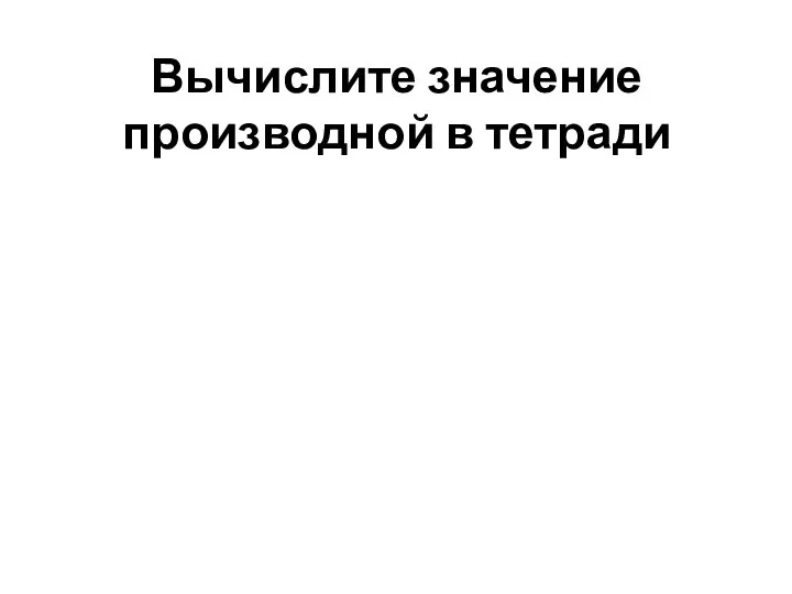 Вычислите значение производной в тетради