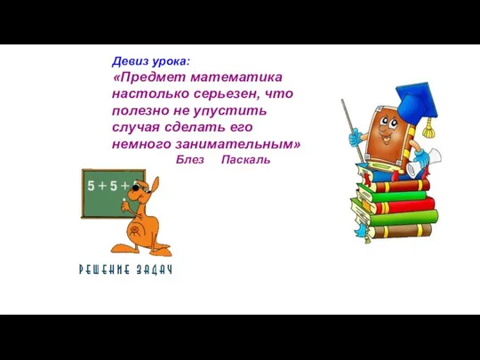 Девиз урока: «Предмет математика настолько серьезен, что полезно не упустить случая