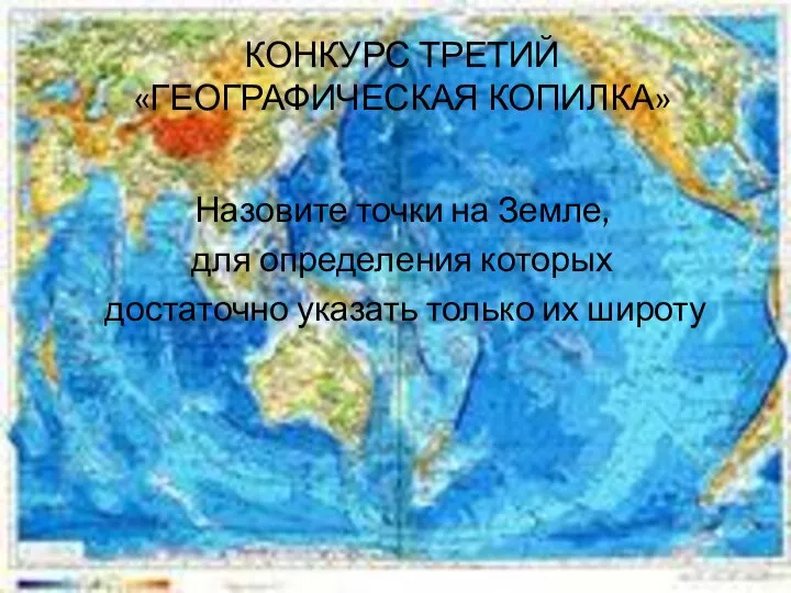 КОНКУРС ТРЕТИЙ «ГЕОГРАФИЧЕСКАЯ КОПИЛКА» Назовите точки на Земле, для определения которых достаточно указать только их широту