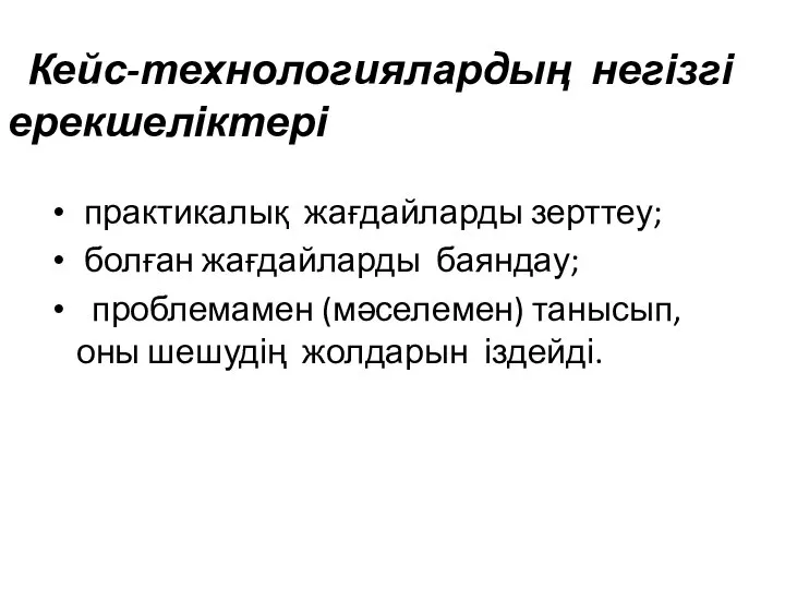 Кейс-технологиялардың негізгі ерекшеліктері практикалық жағдайларды зерттеу; болған жағдайларды баяндау; проблемамен (мәселемен) танысып, оны шешудің жолдарын іздейді.