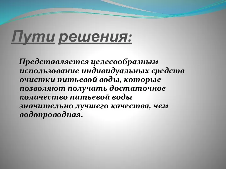 Пути решения: Представляется целесообразным использование индивидуальных средств очистки питьевой воды, которые