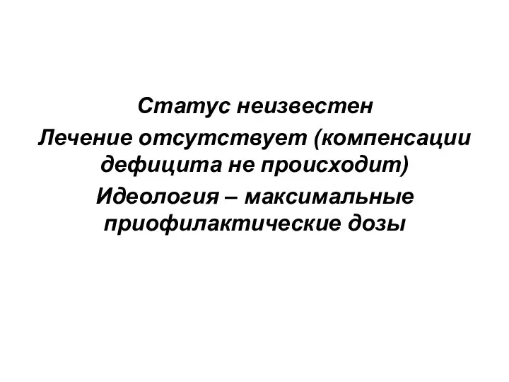 Статус неизвестен Лечение отсутствует (компенсации дефицита не происходит) Идеология – максимальные приофилактические дозы