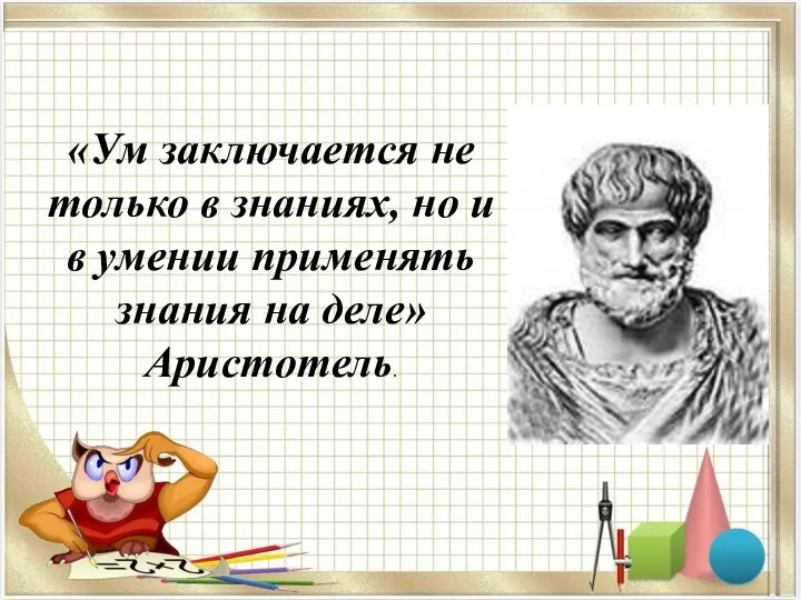«Ум заключается не только в знаниях, но и в умении применять знания на деле» Аристотель.