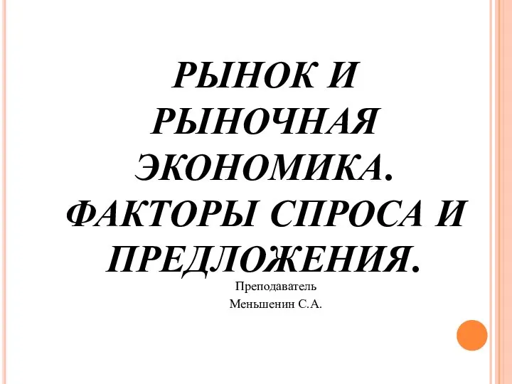 РЫНОК И РЫНОЧНАЯ ЭКОНОМИКА. ФАКТОРЫ СПРОСА И ПРЕДЛОЖЕНИЯ. Преподаватель Меньшенин С.А.