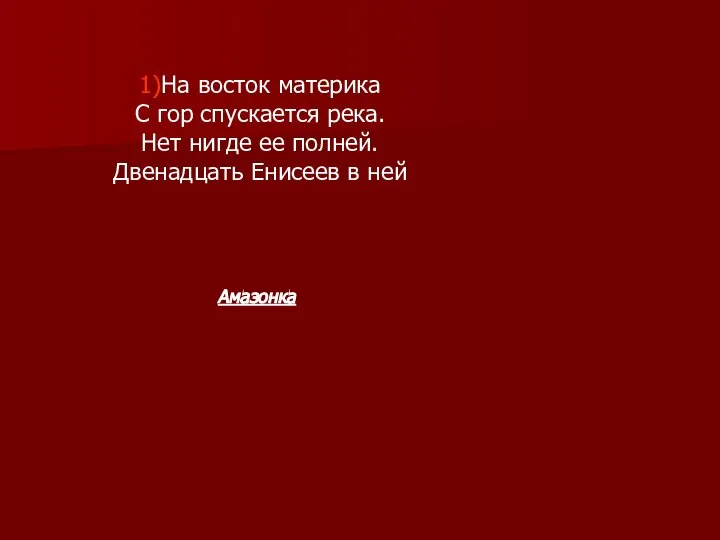 1)На восток материка С гор спускается река. Нет нигде ее полней. Двенадцать Енисеев в ней Амазонка