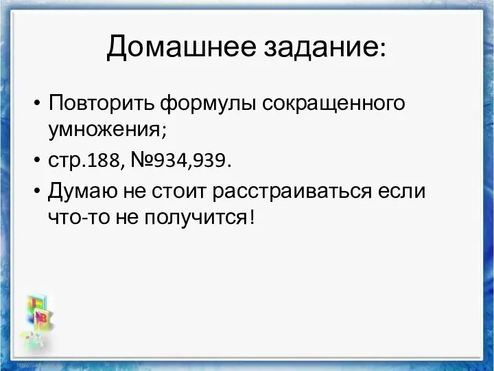 Домашнее задание: Повторить формулы сокращенного умножения; стр.188, №934,939. Думаю не стоит расстраиваться если что-то не получится!