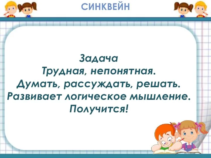 Задача Трудная, непонятная. Думать, рассуждать, решать. Развивает логическое мышление. Получится! СИНКВЕЙН