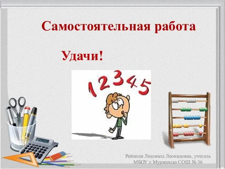 Самостоятельная работа Удачи! Реймхен Людмила Леонидовна, учитель МБОУ г. Мурманска СОШ № 36