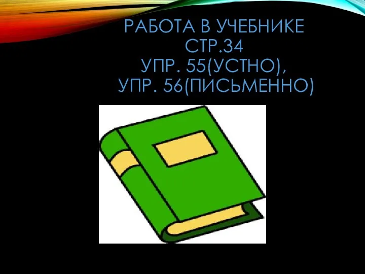 РАБОТА В УЧЕБНИКЕ СТР.34 УПР. 55(УСТНО), УПР. 56(ПИСЬМЕННО)