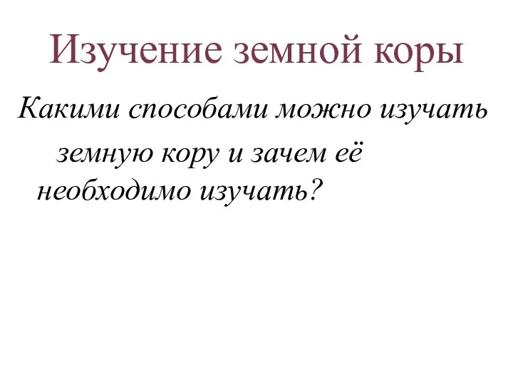 Изучение земной коры Какими способами можно изучать земную кору и зачем её необходимо изучать?