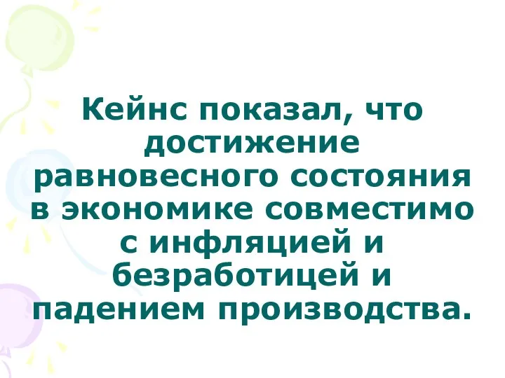 Кейнс показал, что достижение равновесного состояния в экономике совместимо с инфляцией и безработицей и падением производства.