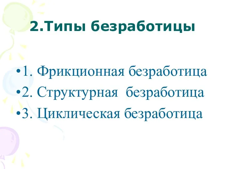 2.Типы безработицы 1. Фрикционная безработица 2. Структурная безработица 3. Циклическая безработица