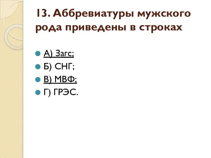 13. Аббревиатуры мужского рода приведены в строках А) Загс; Б) СНГ; В) МВФ; Г) ГРЭС.