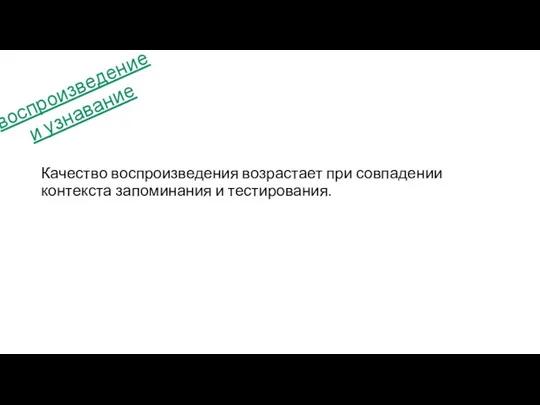 Качество воспроизведения возрастает при совпадении контекста запоминания и тестирования. воспроизведение и узнавание