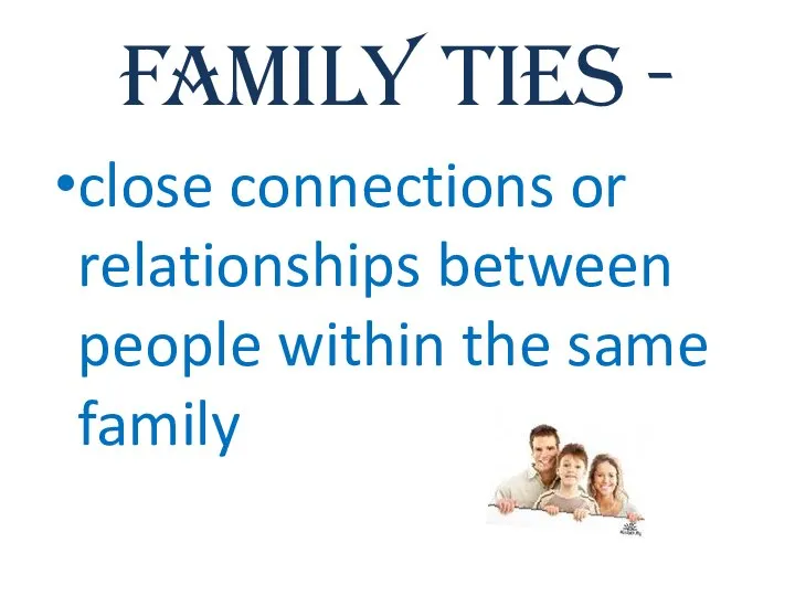 Family ties - close connections or relationships between people within the same family