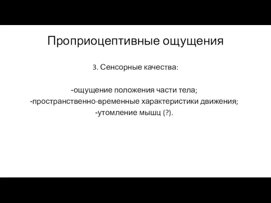 Проприоцептивные ощущения 3. Сенсорные качества: ощущение положения части тела; пространственно-временные характеристики движения; утомление мышц (?).