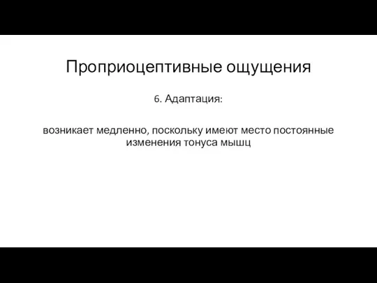 Проприоцептивные ощущения 6. Адаптация: возникает медленно, поскольку имеют место постоянные изменения тонуса мышц