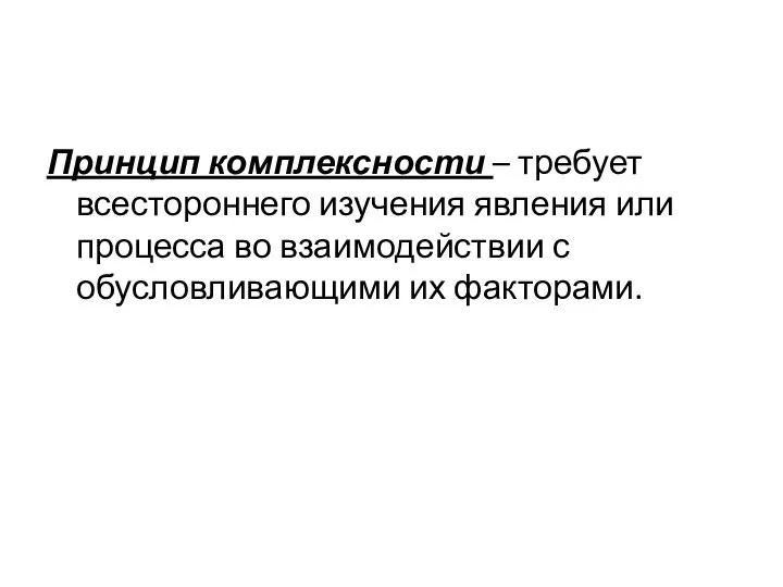 Принцип комплексности – требует всестороннего изучения явления или процесса во взаимодействии с обусловливающими их факторами.