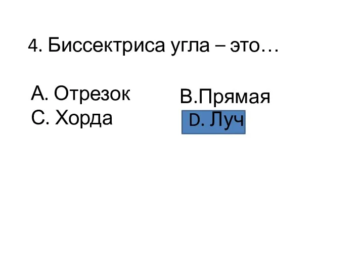 4. Биссектриса угла – это… А. Отрезок С. Хорда В.Прямая D. Луч