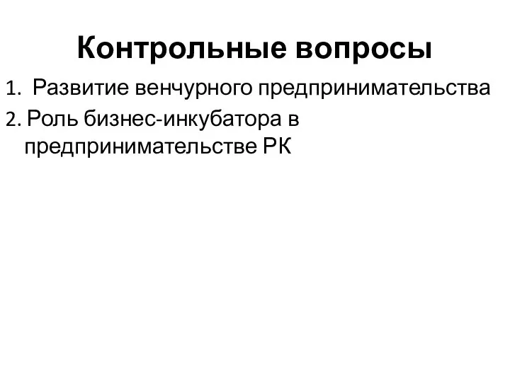 Контрольные вопросы 1. Развитие венчурного предпринимательства 2. Роль бизнес-инкубатора в предпринимательстве РК