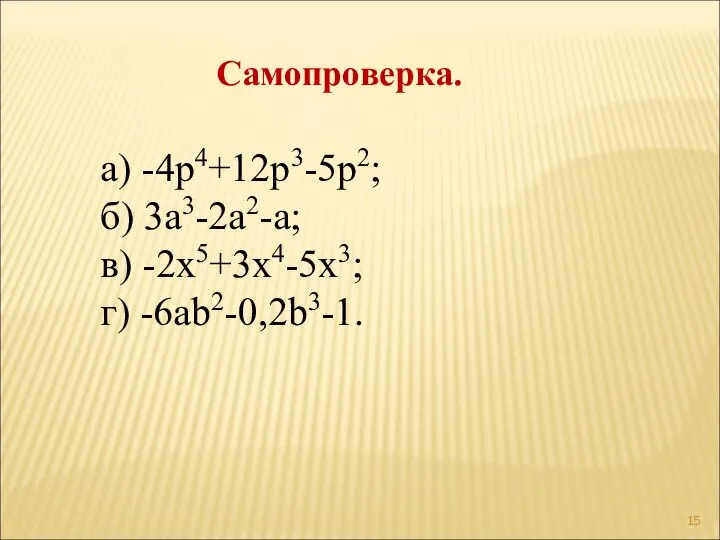 а) -4p4+12p3-5p2; б) 3a3-2a2-a; в) -2x5+3x4-5x3; г) -6ab2-0,2b3-1. Самопроверка.
