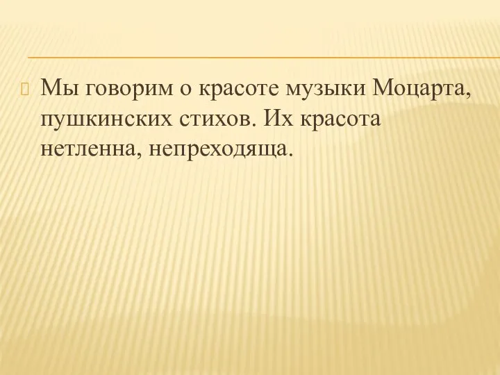 Мы говорим о красоте музыки Моцарта, пушкинских стихов. Их красота нетленна, непреходяща.