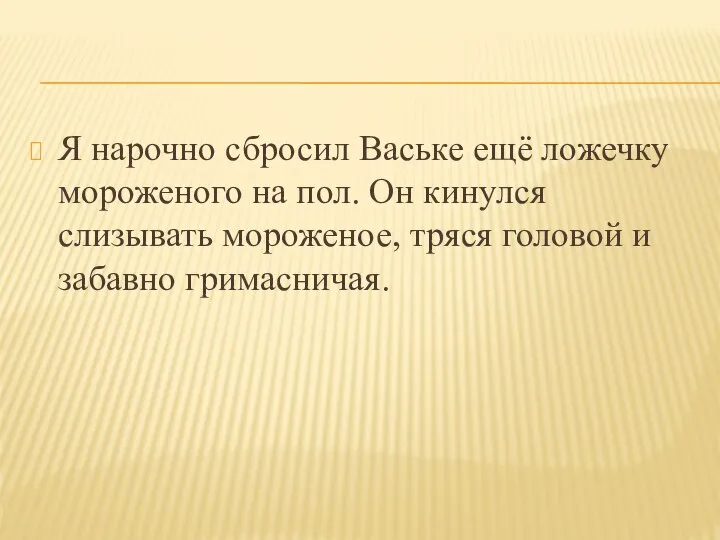 Я нарочно сбросил Ваське ещё ложечку мороженого на пол. Он кинулся