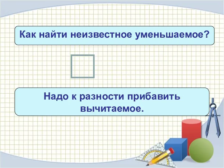 Как найти неизвестное уменьшаемое? х – с = b Надо к