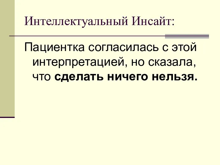 Интеллектуальный Инсайт: Пациентка согласилась с этой интерпретацией, но сказала, что сделать ничего нельзя.