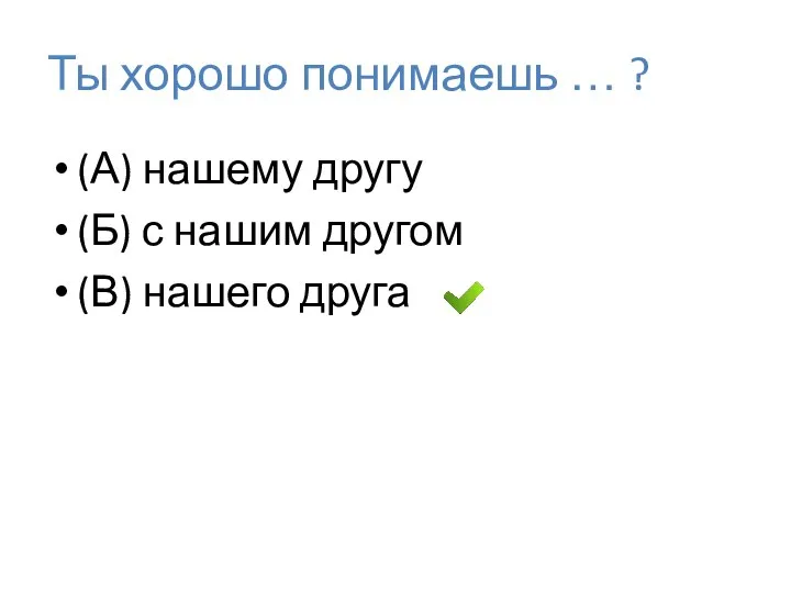 Ты хорошо понимаешь … ? (А) нашему другу (Б) с нашим другом (В) нашего друга