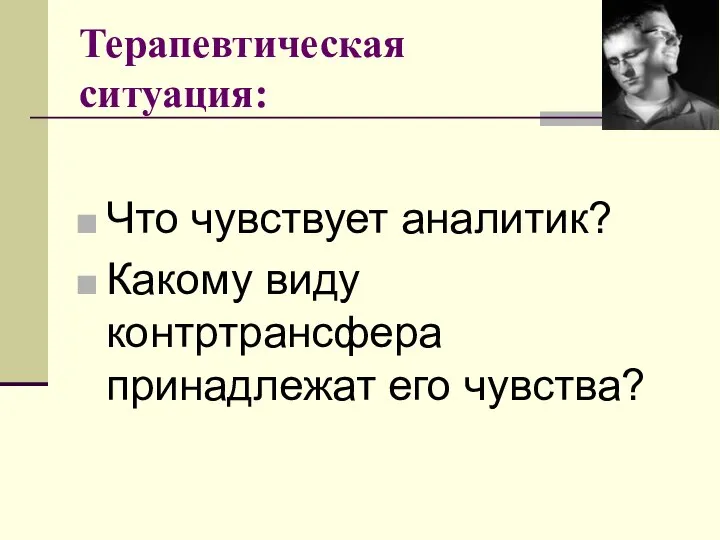 Терапевтическая ситуация: Что чувствует аналитик? Какому виду контртрансфера принадлежат его чувства?