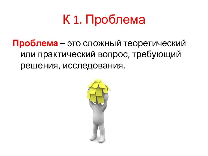 К 1. Проблема Проблема – это сложный теоретический или практический вопрос, требующий решения, исследования.