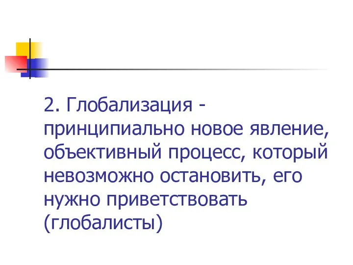 2. Глобализация - принципиально новое явление, объективный процесс, который невозможно остановить, его нужно приветствовать (глобалисты)