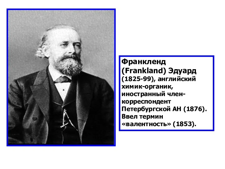 Франкленд (Frankland) Эдуард (1825-99), английский химик-органик, иностранный член-корреспондент Петербургской АН (1876). Ввел термин «валентность» (1853).
