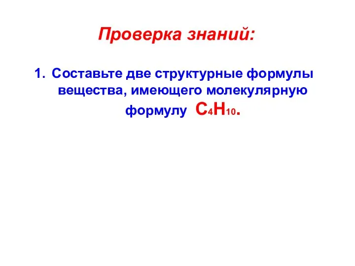 Проверка знаний: Составьте две структурные формулы вещества, имеющего молекулярную формулу С4Н10.