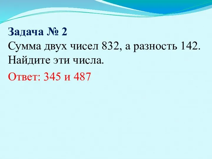 Задача № 2 Сумма двух чисел 832, а разность 142. Найдите