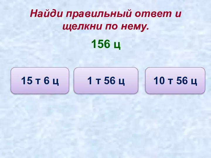 Найди правильный ответ и щелкни по нему. 156 ц 10 т