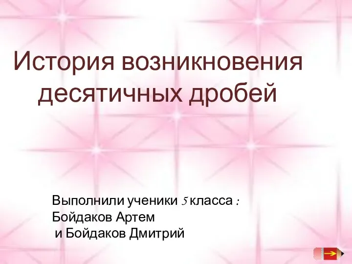 История возникновения десятичных дробей Выполнили ученики 5 класса : Бойдаков Артем и Бойдаков Дмитрий