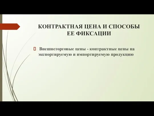 КОНТРАКТНАЯ ЦЕНА И СПОСОБЫ ЕЕ ФИКСАЦИИ Внешнеторговые цены - контрактные цены на экспортируемую и импортируемую продукцию